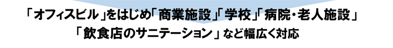 「オフィスビル」をはじめ「商業施設」「学校」「病院・老人施設」「飲食店のサニテーション」など幅広く対応