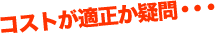 コストが適正か疑問・・・