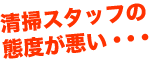 清掃スタッフの態度が悪い・・・
