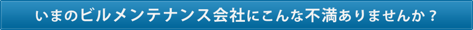 いまのビルメンテナンス会社にこんな不満ありませんか？
