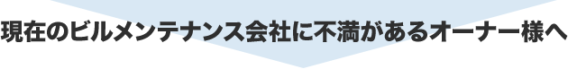 現在のビルメンテナンス会社に不満があるオーナー様へ