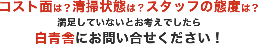 コスト面は？清掃状態は？スタッフの態度は？満足していないとお考えでしたら白青舎にお問い合せください！
