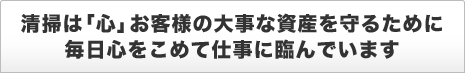 清掃は「心」お客様の大事な資産を守るために毎日心をこめて仕事に臨んでいます