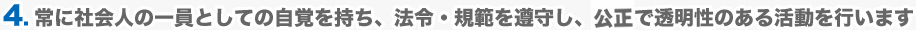 4.常に社会人の一員としての自覚を持ち、法令・規範を遵守し、構成で透明性のある活動を行います